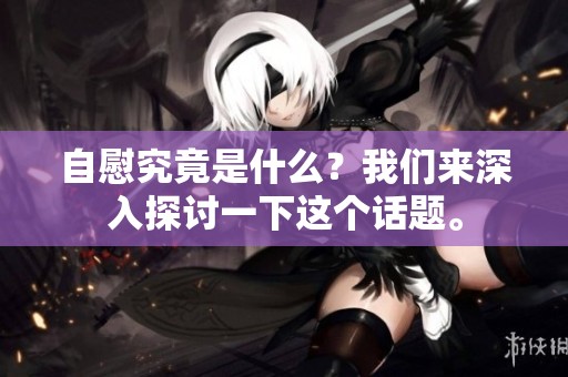 自慰究竟是什么？我们来深入探讨一下这个话题。