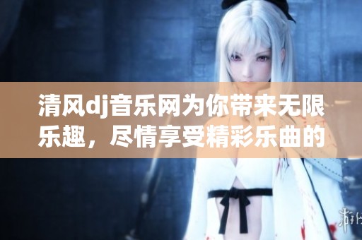 清风dj音乐网为你带来无限乐趣，尽情享受精彩乐曲的世界