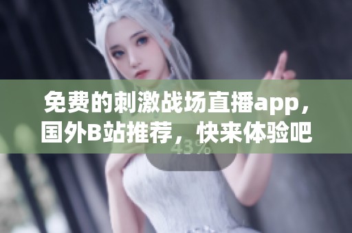 免费的刺激战场直播app，国外B站推荐，快来体验吧！