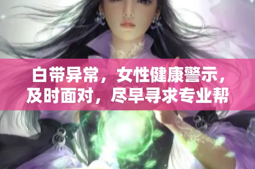 白带异常，女性健康警示，及时面对，尽早寻求专业帮助