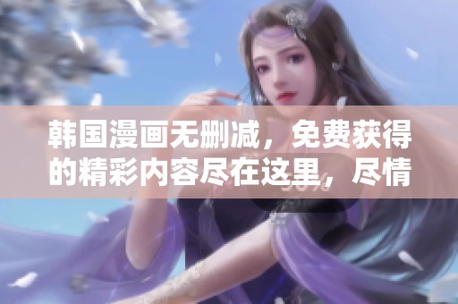 韩国漫画无删减，免费获得的精彩内容尽在这里，尽情阅读吧