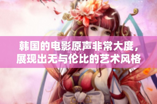 韩国的电影原声非常大度，展现出无与伦比的艺术风格与情感深度
