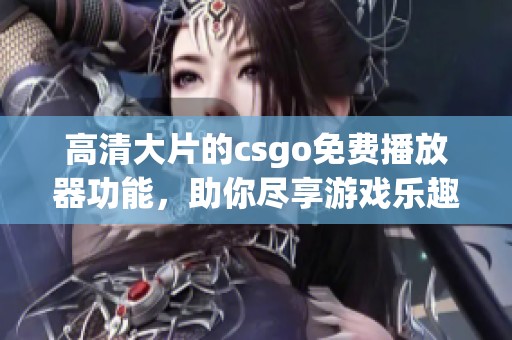 高清大片的csgo免费播放器功能，助你尽享游戏乐趣和精彩战斗体验