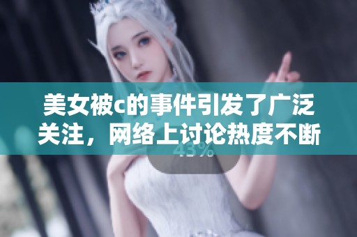 美女被c的事件引发了广泛关注，网络上讨论热度不断攀升。