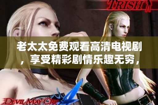 老太太免费观看高清电视剧，享受精彩剧情乐趣无穷，尽情畅看任意精彩瞬间！