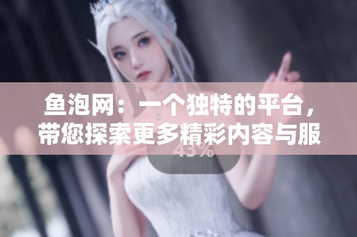 鱼泡网：一个独特的平台，带您探索更多精彩内容与服务