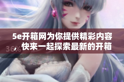 5e开箱网为你提供精彩内容，快来一起探索最新的开箱体验吧