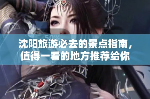 沈阳旅游必去的景点指南，值得一看的地方推荐给你