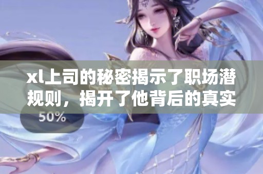 xl上司的秘密揭示了职场潜规则，揭开了他背后的真实故事