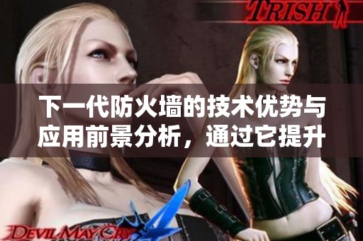 下一代防火墙的技术优势与应用前景分析，通过它提升网络安全管理。