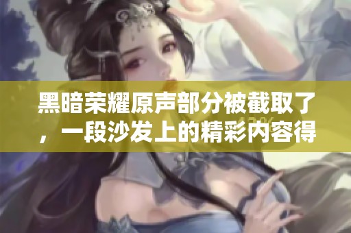 黑暗荣耀原声部分被截取了，一段沙发上的精彩内容得以重现