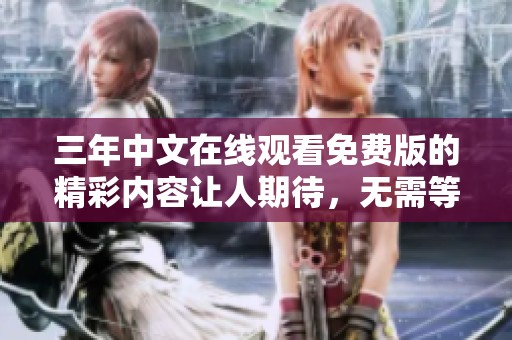 三年中文在线观看免费版的精彩内容让人期待，无需等待立刻观看即可享受