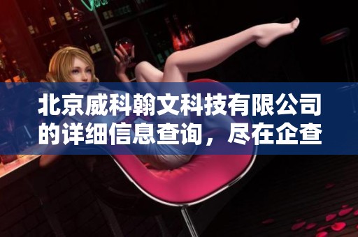 北京威科翰文科技有限公司的详细信息查询，尽在企查查平台上展示