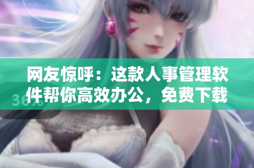 网友惊呼：这款人事管理软件帮你高效办公，免费下载真是神器！