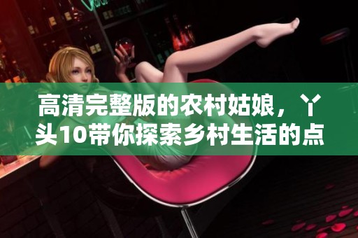 高清完整版的农村姑娘，丫头10带你探索乡村生活的点滴乐趣
