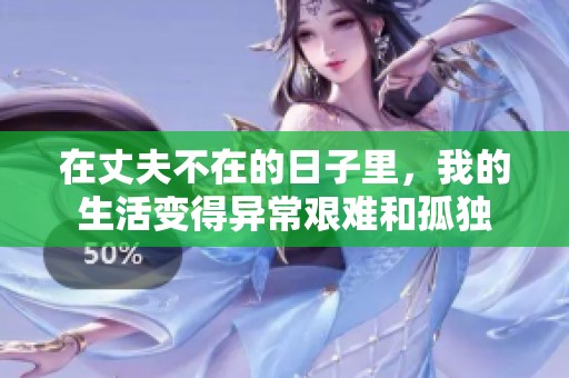在丈夫不在的日子里，我的生活变得异常艰难和孤独