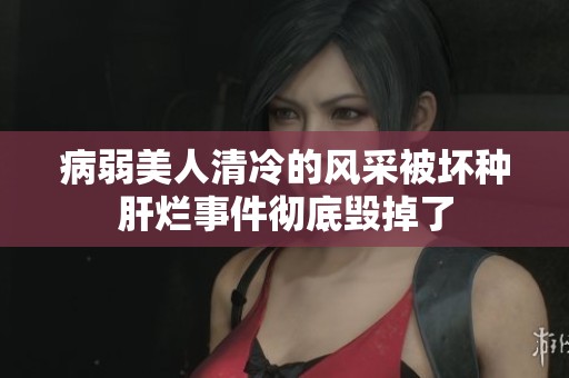 病弱美人清冷的风采被坏种肝烂事件彻底毁掉了
