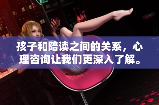 孩子和陪读之间的关系，心理咨询让我们更深入了解。