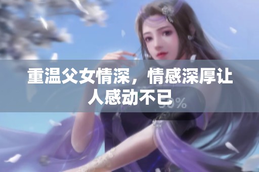 重温父女情深，情感深厚让人感动不已