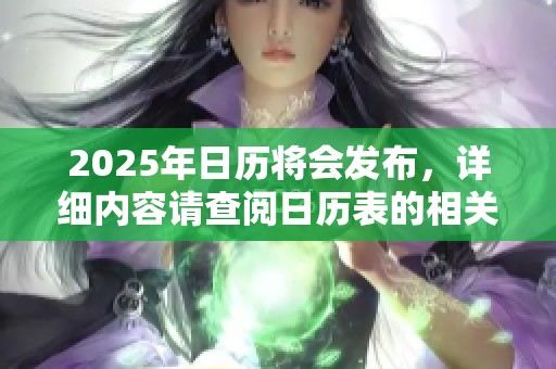 2025年日历将会发布，详细内容请查阅日历表的相关信息
