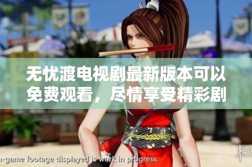 无忧渡电视剧最新版本可以免费观看，尽情享受精彩剧情尽在其中