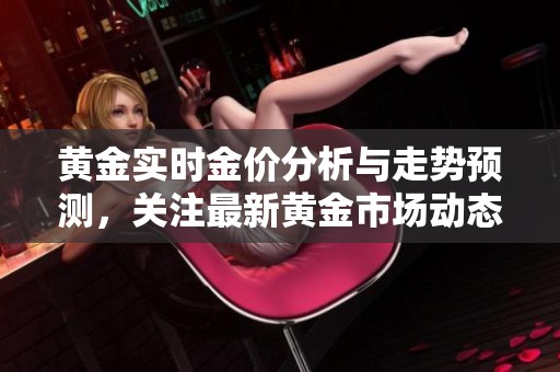 黄金实时金价分析与走势预测，关注最新黄金市场动态