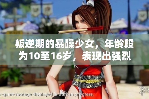 叛逆期的暴躁少女，年龄段为10至16岁，表现出强烈的反叛情绪