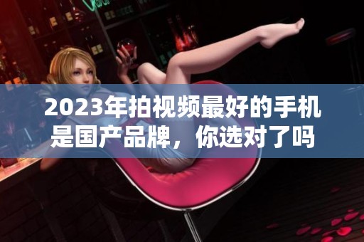 2023年拍视频最好的手机是国产品牌，你选对了吗