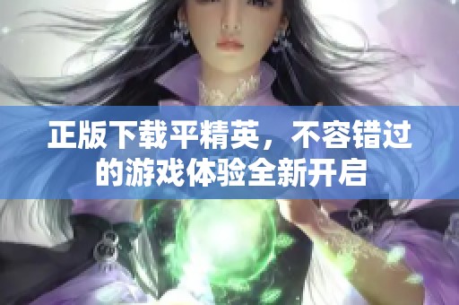 正版下载平精英，不容错过的游戏体验全新开启