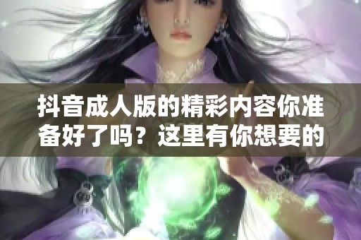 抖音**版的精彩内容你准备好了吗？这里有你想要的一切乐趣！