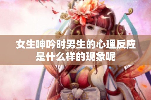 女生呻吟时男生的心理反应是什么样的现象呢