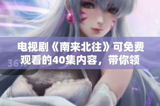 电视剧《南来北往》可免费观看的40集内容，带你领略精彩故事与情感碰撞