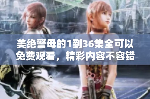 美绝警母的1到36集全可以免费观看，精彩内容不容错过