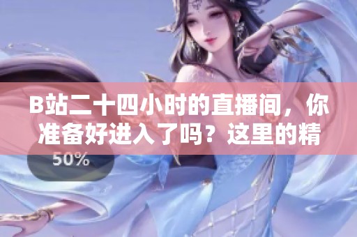 B站二十四小时的直播间，你准备好进入了吗？这里的精彩将不断呈现给你！