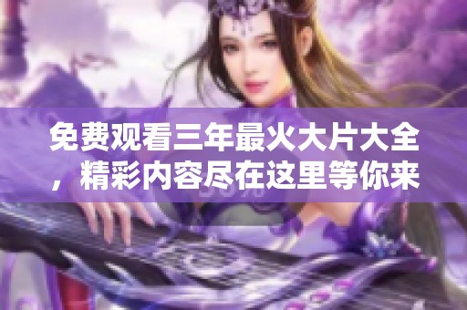 免费观看三年最火大片大全，精彩内容尽在这里等你来观看