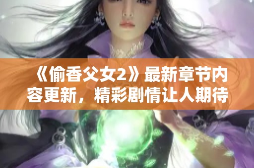 《偷香父女2》最新章节内容更新，精彩剧情让人期待不已