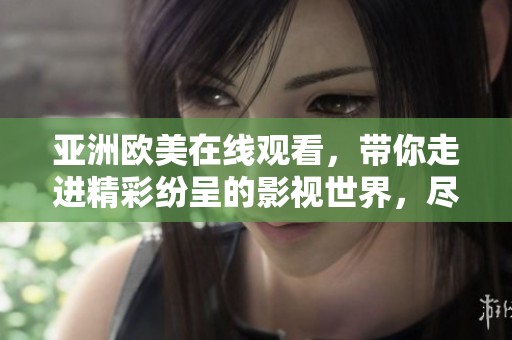 亚洲欧美在线观看，带你走进精彩纷呈的影视世界，尽享无限乐趣与激情