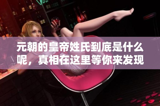 元朝的皇帝姓氏到底是什么呢，真相在这里等你来发现！