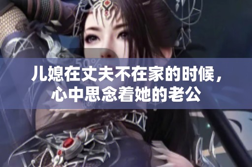 儿媳在丈夫不在家的时候，心中思念着她的老公