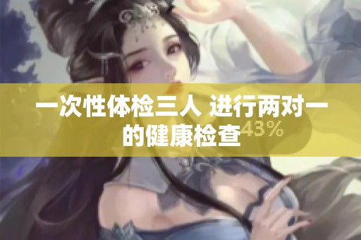 一次性体检三人 进行两对一的健康检查