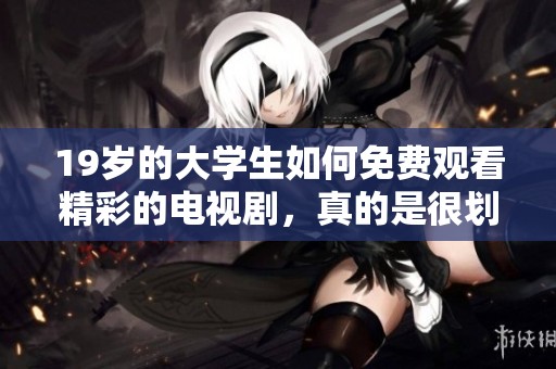 19岁的大学生如何免费观看精彩的电视剧，真的是很划算的选择吗