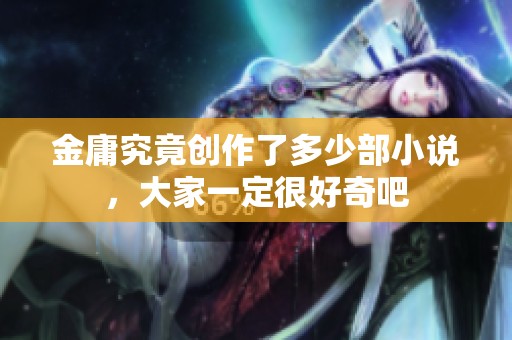 金庸究竟创作了多少部小说，大家一定很好奇吧