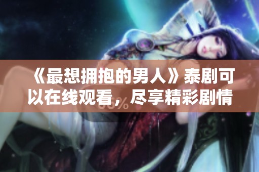 《最想拥抱的男人》泰剧可以在线观看，尽享精彩剧情和精彩表演！