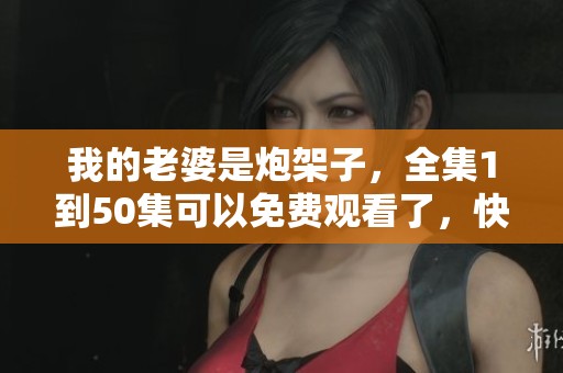 我的老婆是炮架子，全集1到50集可以免费观看了，快来一起看吧！