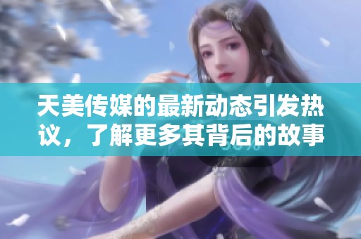 天美传媒的最新动态引发热议，了解更多其背后的故事与发展趋势