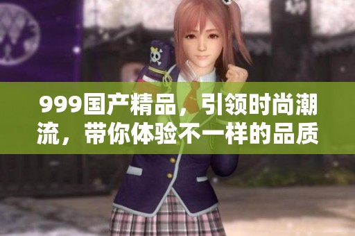 999****，引领时尚潮流，带你体验不一样的品质生活！