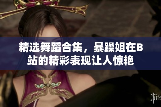 精选舞蹈合集，暴躁姐在B站的精彩表现让人惊艳