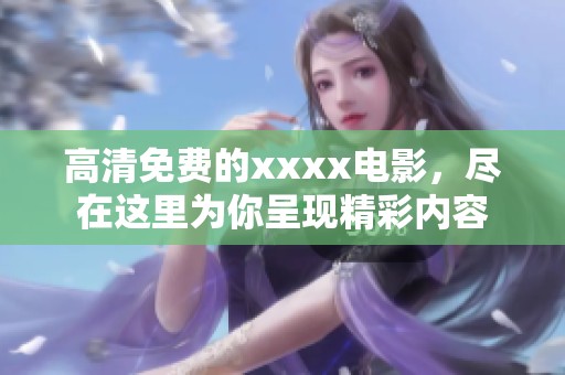 高清免费的xxxx电影，尽在这里为你呈现精彩内容