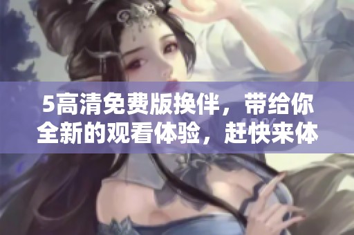5高清免费版换伴，带给你全新的观看体验，赶快来体验吧！