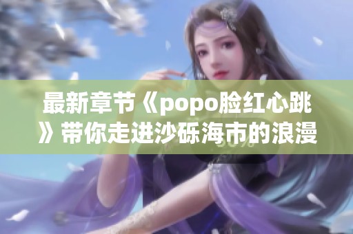 最新章节《popo脸红心跳》带你走进沙砾海市的浪漫世界